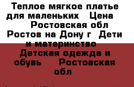 Теплое мягкое платье для маленьких › Цена ­ 350 - Ростовская обл., Ростов-на-Дону г. Дети и материнство » Детская одежда и обувь   . Ростовская обл.